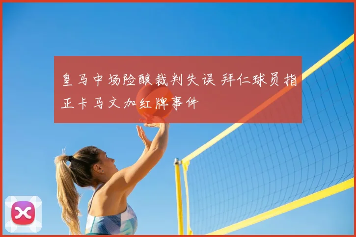 皇马中场险酿裁判失误 拜仁球员指正卡马文加红牌事件