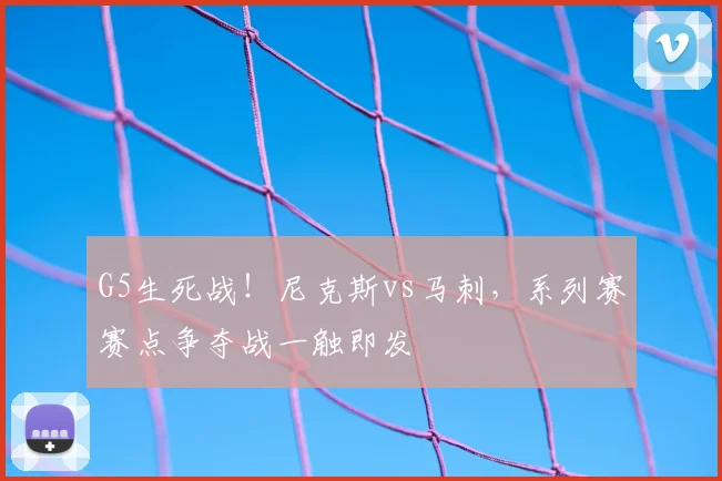 G5生死战！尼克斯vs马刺，系列赛赛点争夺战一触即发