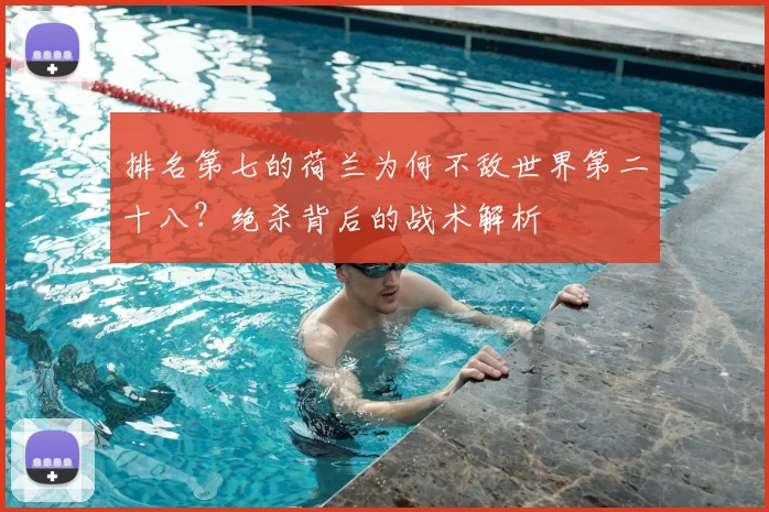 排名第七的荷兰为何不敌世界第二十八?绝杀背后的战术解析