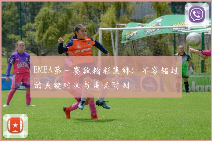 EMEA第一赛段精彩集锦:不容错过的关键对决与高光时刻