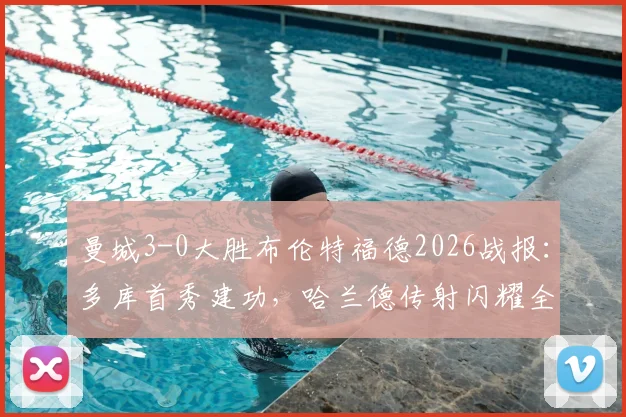曼城3-0大胜布伦特福德2026战报:多库首秀建功,哈兰德传射闪耀全场,全场录像与技术统计深度回顾