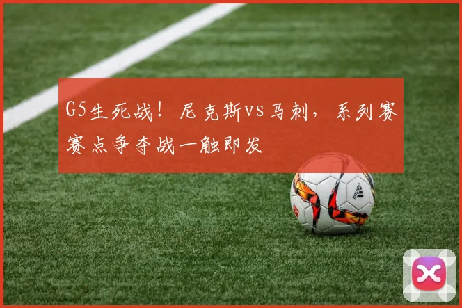 G5生死战!尼克斯vs马刺,系列赛赛点争夺战一触即发