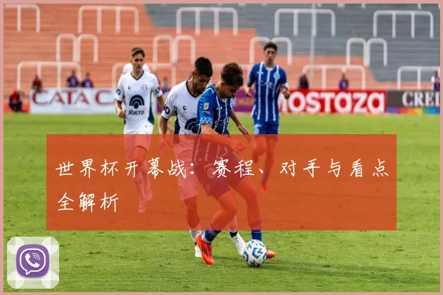 世界杯开幕战：赛程、对手与看点全解析