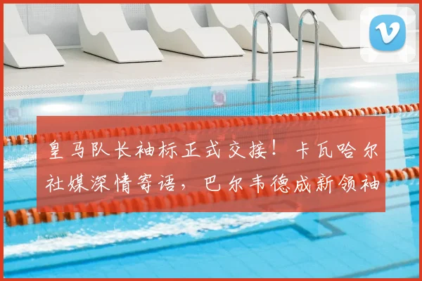 皇马队长袖标正式交接！卡瓦哈尔社媒深情寄语，巴尔韦德成新领袖