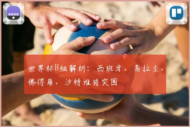 世界杯H组解析：西班牙、乌拉圭、佛得角、沙特谁将突围