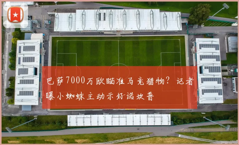 巴萨7000万欧瞄准马竞猎物?记者曝小蜘蛛主动示好诺坎普