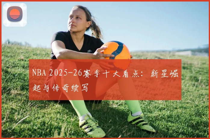 NBA 2025-26赛季十大看点:新星崛起与传奇续写