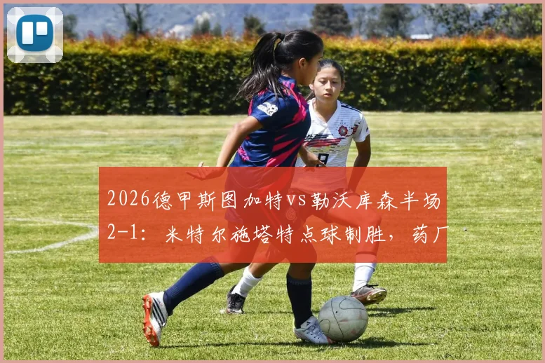 2026德甲斯图加特vs勒沃库森半场2-1：米特尔施塔特点球制胜，药厂意外落后技术统计与分析