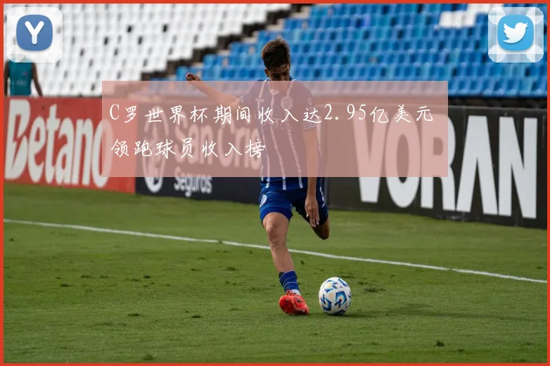 C罗世界杯期间收入达2.95亿美元 领跑球员收入榜