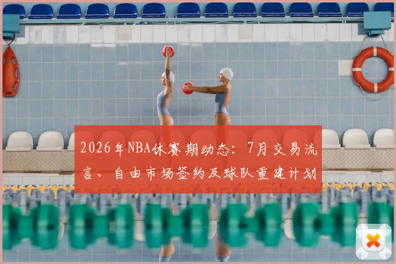 2026年NBA休赛期动态：7月交易流言、自由市场签约及球队重建计划深度解析