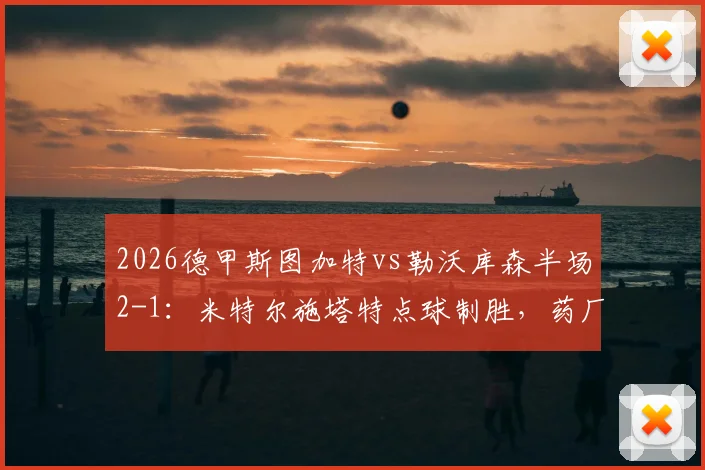 2026德甲斯图加特vs勒沃库森半场2-1：米特尔施塔特点球制胜，药厂意外落后技术统计与分析