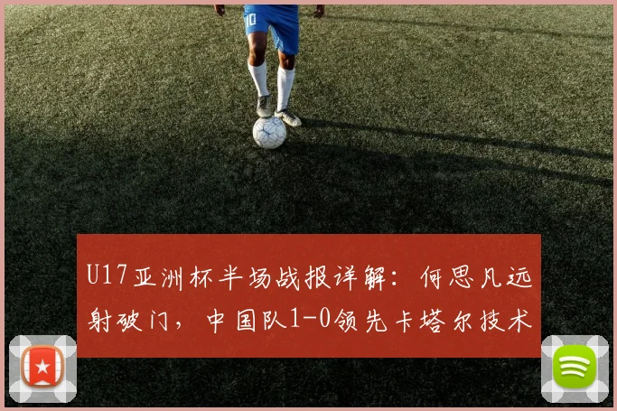 U17亚洲杯半场战报详解：何思凡远射破门，中国队1-0领先卡塔尔技术分析