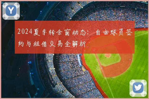 2024夏季转会窗动态:自由球员签约与租借交易全解析